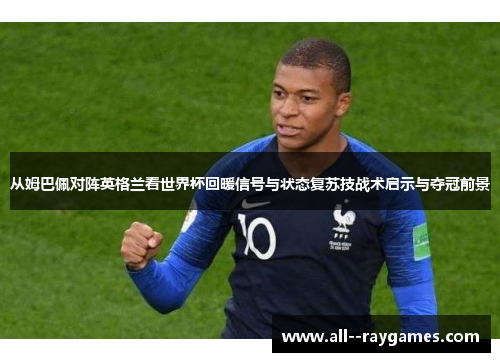 从姆巴佩对阵英格兰看世界杯回暖信号与状态复苏技战术启示与夺冠前景