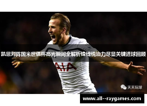 凯恩对阵国米世俱杯高光瞬间全解析锋线统治力尽显关键进球回顾