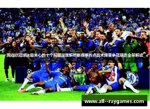 围绕欧冠球迷最关心的十个问题深度解析新赛季看点战术球星争冠悬念全景解读