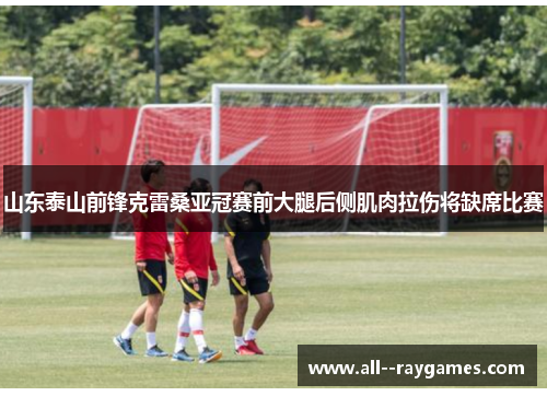 山东泰山前锋克雷桑亚冠赛前大腿后侧肌肉拉伤将缺席比赛 山东泰山前锋克雷桑亚冠赛前大腿后侧肌肉拉伤将缺席比赛