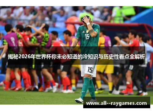 揭秘2026年世界杯你未必知道的冷知识与历史性看点全解析 揭秘2026年世界杯你未必知道的冷知识与历史性看点全解析