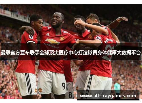 曼联官方宣布联手全球顶尖医疗中心打造球员身体健康大数据平台 曼联官方宣布联手全球顶尖医疗中心打造球员身体健康大数据平台