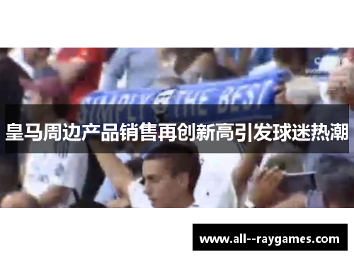 皇马周边产品销售再创新高引发球迷热潮