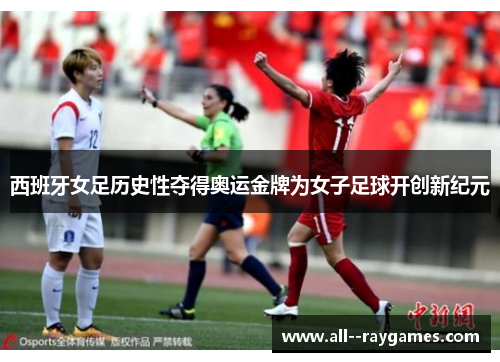 西班牙女足历史性夺得奥运金牌为女子足球开创新纪元