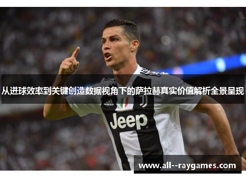 从进球效率到关键创造数据视角下的萨拉赫真实价值解析全景呈现