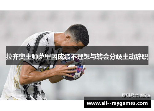 拉齐奥主帅萨里因成绩不理想与转会分歧主动辞职 拉齐奥主帅萨里因成绩不理想与转会分歧主动辞职