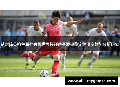 从对阵英格兰看孙兴慜世界杯预选赛表现稳定性演变趋势分析研究