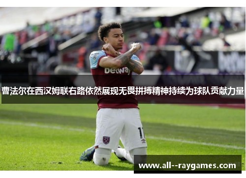 曹法尔在西汉姆联右路依然展现无畏拼搏精神持续为球队贡献力量 曹法尔在西汉姆联右路依然展现无畏拼搏精神持续为球队贡献力量