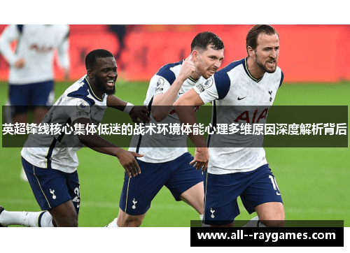 英超锋线核心集体低迷的战术环境体能心理多维原因深度解析背后 英超锋线核心集体低迷的战术环境体能心理多维原因深度解析背后